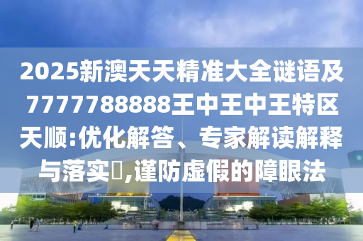 2025新澳天天精准大全谜语及7777788888王中王中王特区天顺:优化解答、专家解读解释与落实​,谨防虚假的障眼法
