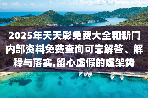 2025年天天彩免费大全和新门内部资料免费查询可靠解答、解释与落实,留心虚假的虚架势